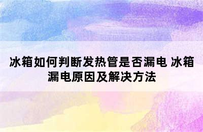 冰箱如何判断发热管是否漏电 冰箱漏电原因及解决方法